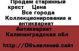 Продам старинный крест  › Цена ­ 20 000 - Все города Коллекционирование и антиквариат » Антиквариат   . Калининградская обл.